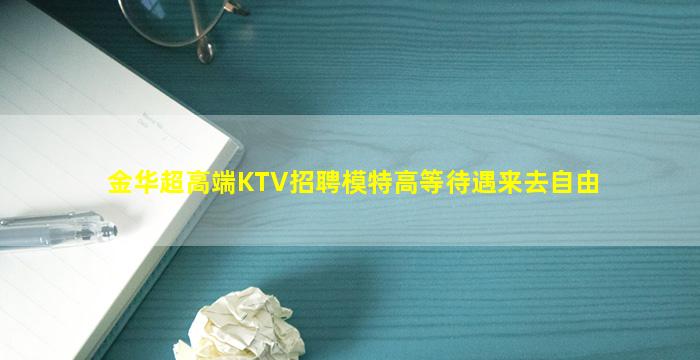 金华超高端KTV招聘模特高等待遇来去自由